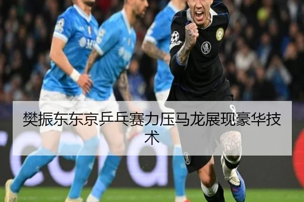 樊振东东京乒乓赛力压马龙展现豪华技术